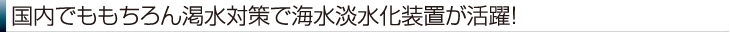 国内でももちろん渇水対策で海水淡水化装置が活躍！